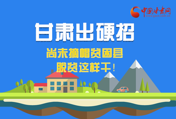 圖解|甘肅出硬招 尚未摘帽貧困縣這樣干！ 