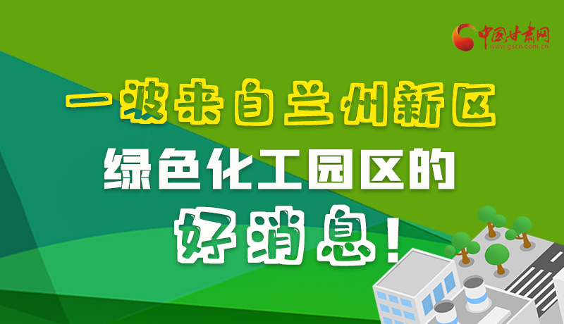 圖解|速看！一波來自蘭州新區(qū)綠色化工園區(qū)的好消息！