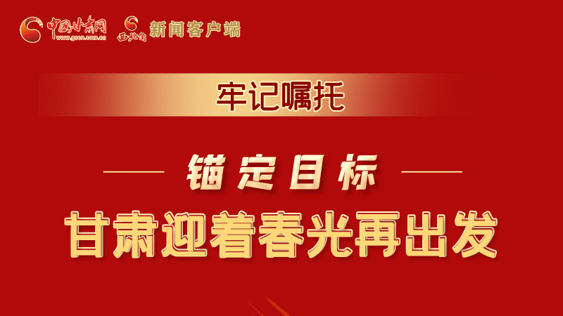 圖解|牢記囑托，錨定目標(biāo)，甘肅迎著春光再出發(fā)！