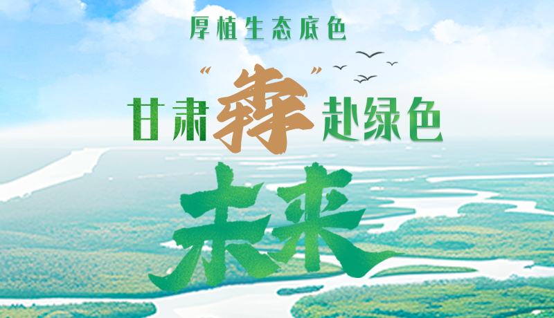 【甘快看】長圖|厚植生態(tài)底色，甘肅“犇”赴綠色未來