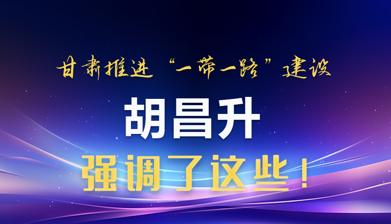 圖解|甘肅推進“一帶一路”建設 胡昌升強調了這些！