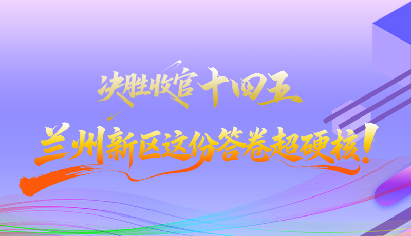 長圖|決勝收官“十四五”蘭州新區(qū)這份答卷超硬核！